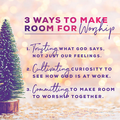 3 Ways to Make Room For Worship: 1.        Trusting what God says, not just our feelings. 2.        Cultivating curiosity to see how God is at work. 3.        Committing to make room to worship together.