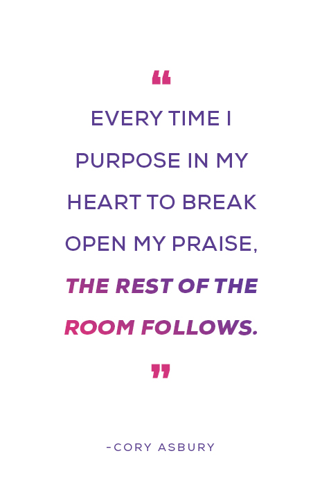 "Every time I purpose in my heart to break open my praise, the rest of the room follows." - Cory Asbury