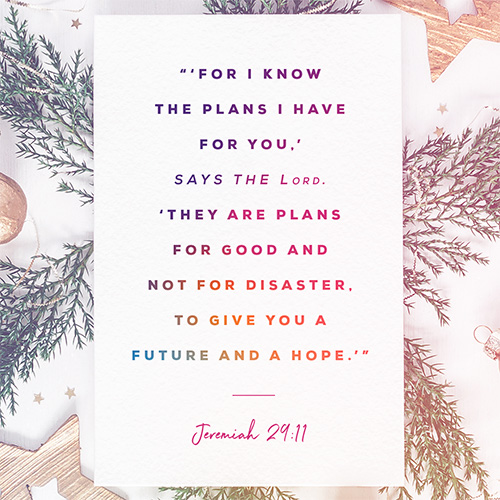 “‘For I know the plans I have for you,’ says the Lord. ‘They are plans for good and not for disaster, to give you a future and a hope.’” - Jeremiah 29:11