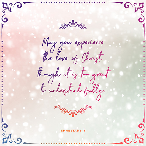 “May you experience the love of Christ, though it is too great to understand fully." - Ephesians 3