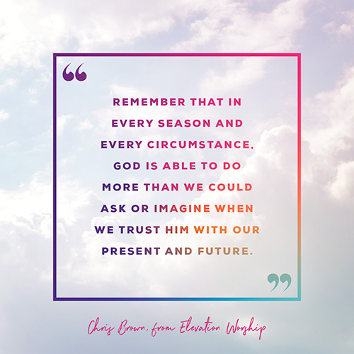 "Remember that in every season and every circumstance, God is able to do more than we could ask or imagine when we trust Him with our present and future.​” - Chris Brown from Elevation Worship