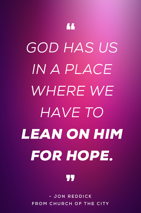“God has us in a place where we have to lean on him for hope.” - Jon Reddick from Church of the City