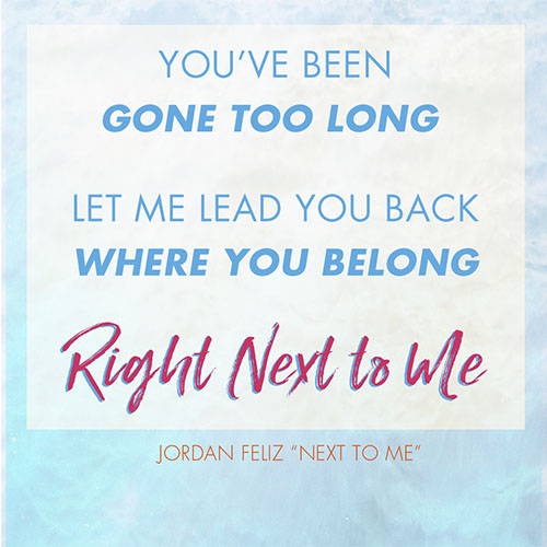 You’ve been gone too long  Let me lead you back where you belong  Right next to me -Jordan Feliz "Next To Me"