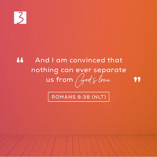 Romans 8:38 (NLT) – And I am convinced that nothing can ever separate us from God’s love.