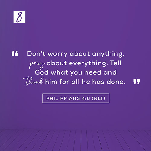 Philippians 4:6 (NLT) – “Don’t worry about anything, pray about everything. Tell God what you need and thank him for all he has done.”