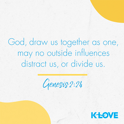 God, draw us together as one, may no outside influences distract us, or divide us. – Genesis 2:24
