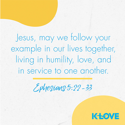 Jesus, may we follow your example in our lives together, living in humility, love, and in service to one another. – Ephesians 5:22-33