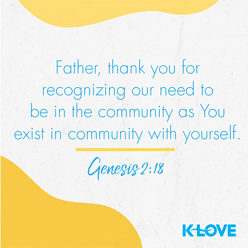 Father, thank you for recognizing our need to be in the community as You exist in community with yourself. – Genesis 2:18
