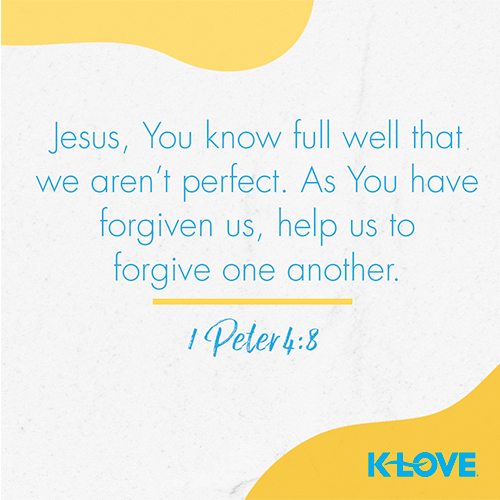 Jesus, You know full well that we aren’t perfect. As You have forgiven us, help us to forgive one another. – 1 Peter 4:8
