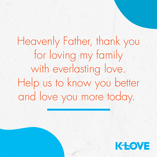 Heavenly Father, thank you for loving my family with everlasting love. Help us to know you better and love you more today. 