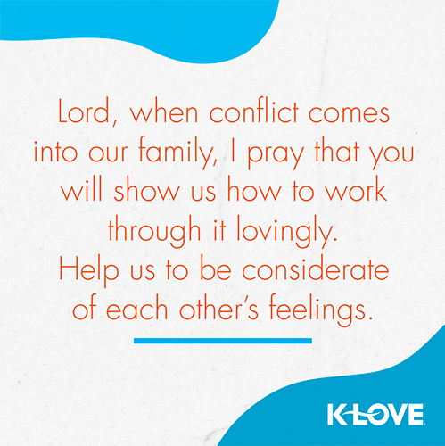 Lord, when conflict comes into our family, I pray that you will show us how to work through it lovingly. Help us to be considerate of each other’s feelings. 