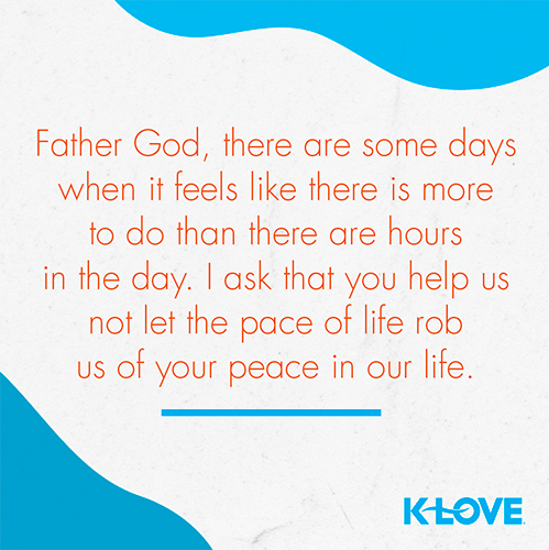 Father God, there are some days when it feels like there is more to do than there are hours in the day. I ask that you help us not let the pace of life rob us of your peace in our life. 