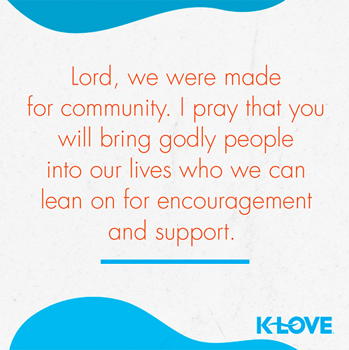 Lord, we were made for community. I pray that you will bring godly people into our lives who we can lean on for encouragement and support. 