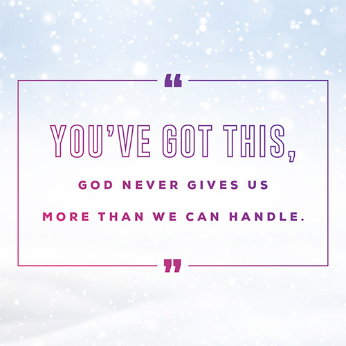 “You’ve got this, God never gives us more than we can handle.”