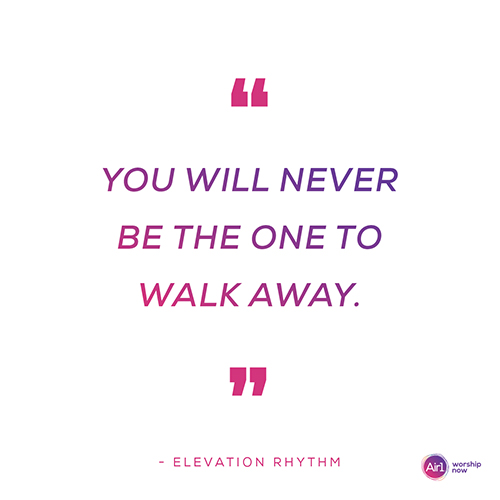 "You will never be the one to walk away" - Elevation Rhythm