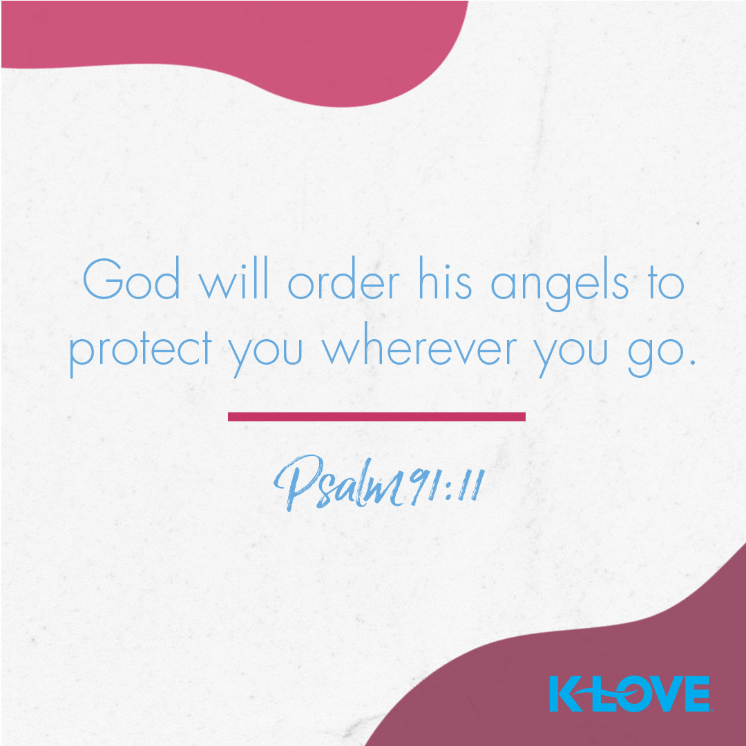 God will order his angels to protect you wherever you go. – Psalm 91:11  