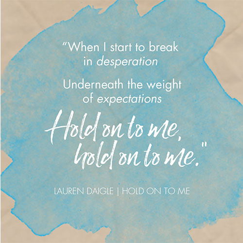 "When I start to break in desperation  Underneath the weight of expectations  Hold on to me, hold on to me "   - Lauren Daigle “Hold On To Me”