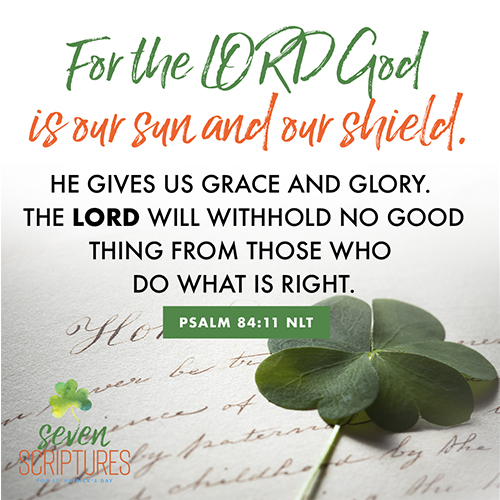 Psalm 84:11 – For the LORD God is our sun and our shield. He gives us grace and glory. The LORD will withhold no good thing from those who do what is right. 