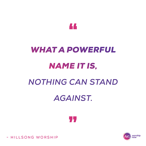 "What a powerful Name it is Nothing can stand against" - Hillsong Worship