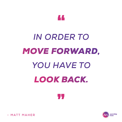 “In order to move forward, you have to look back.” - Matt Maher