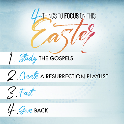 4 Things to Focus on This Easter 1. Study the Gospels 2. Create a Resurrection Playlist 3. Fast 4. Give Back