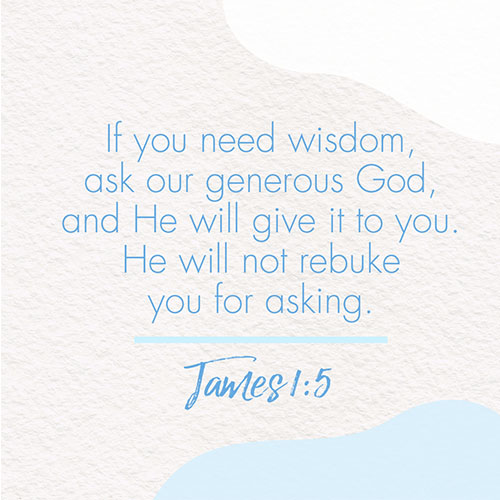 If you need wisdom, ask our generous God, and he will give it to you. He will not rebuke you for asking. – James 1:5 