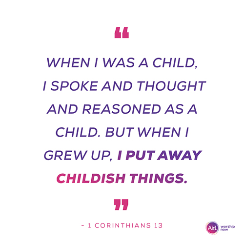 “When I was a child, I spoke and thought and reasoned as a child. But when I grew up, I put away childish things.” - 1 Corinthians 13