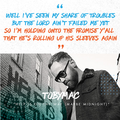 Well I’ve seen my share of troubles  But the Lord ain’t failed me yet So I’m holding onto the promise y’all  That He’s rolling up His sleeves again -TobyMac “Help Is On The Way (Maybe Midnight)”