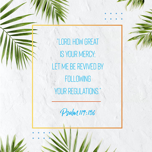 “Lord, how great is your mercy; let me be revived by following your regulations.” - Psalm 119:156  