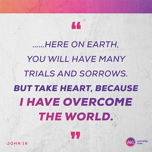 “…Here on earth, you will have many trials and sorrows. But take heart, because I have overcome the world." -John 16