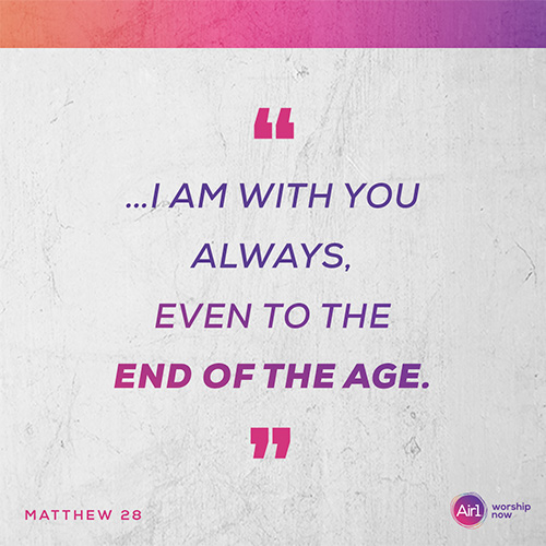 “…I am with you always, even to the end of the age.” - Matthew 28