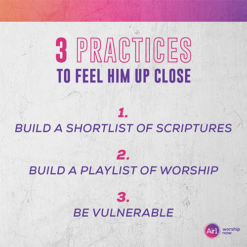 3 Practices to Feel Him Up Close Build a shortlist of Scriptures  Build a playlist of worship  Be vulnerable 