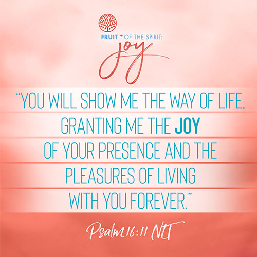 “You will show me the way of life, granting me the joy of your presence and the pleasures of living with you forever.”  - Psalm 16:11 (NLT)