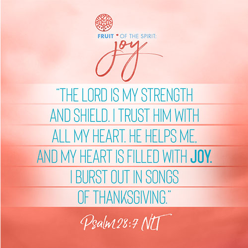 “The Lord is my strength and shield. I trust him with all my heart. He helps me, and my heart is filled with joy. I burst out in songs of thanksgiving.”  - Psalm 28:7 (NLT) 
