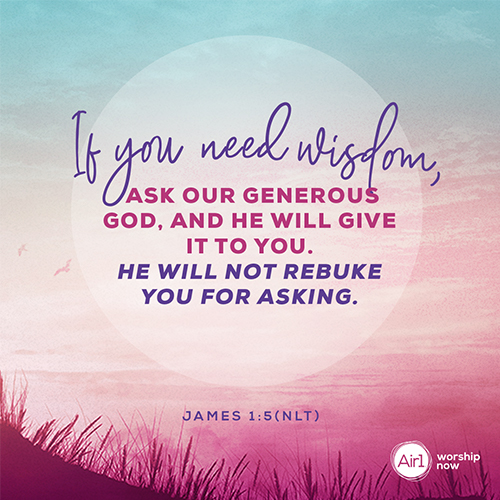 James 1:5 (NLT) – If you need wisdom, ask our generous God, and he will give it to you. He will not rebuke you for asking.  