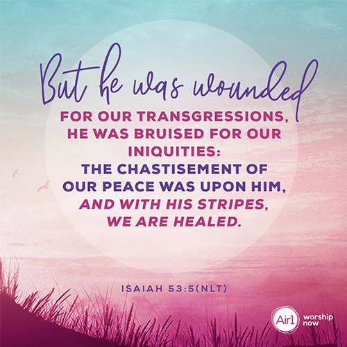 Isaiah 53:5 (NLT) – But he was wounded for our transgressions, he was bruised for our iniquities: the chastisement of our peace was upon him; and with his stripes we are healed.  