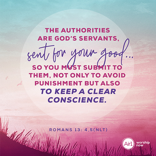 Romans 13: 4,5 (NLT) – The authorities are God’s servants, sent for your good. . .So you must submit to them, not only to avoid punishment, but also to keep a clear conscience.  