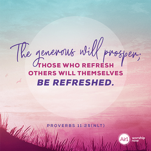 Proverbs 11:25 (NLT) – The generous will prosper; those who refresh others will themselves be refreshed.  