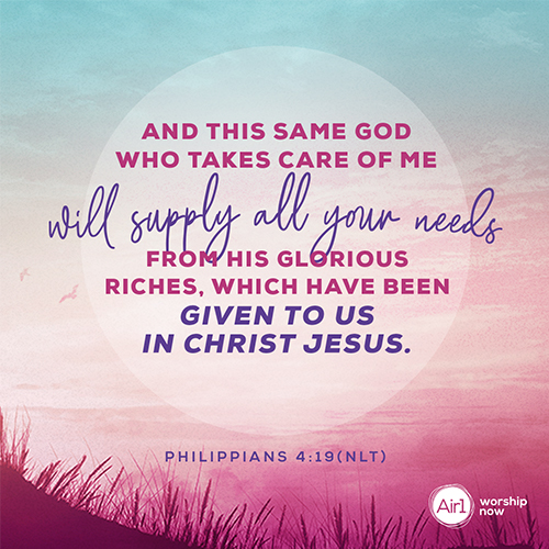 Philippians 4:19 (NLT) – And this same God who takes care of me will supply all your needs from his glorious riches, which have been given to us in Christ Jesus.  