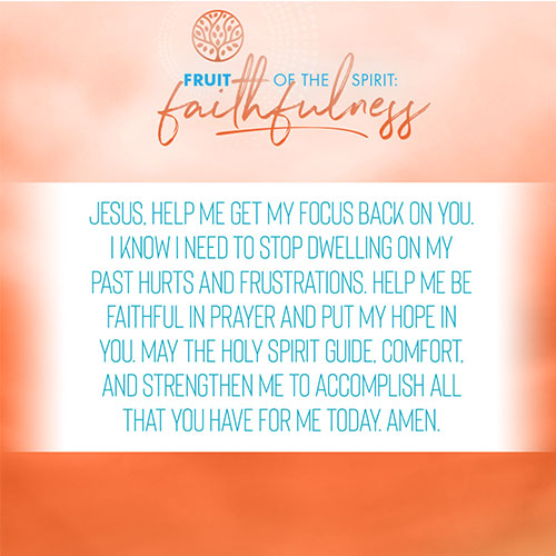 Jesus, help me get my focus back on you. I know I need to stop dwelling on my past hurts and frustrations. Help me be faithful in prayer and put my hope in you. May the Holy Spirit guide, comfort, and strengthen me to accomplish all that you have for me today. Amen.