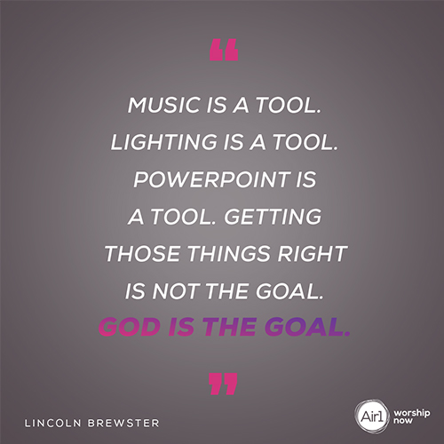 "Music is a tool. Lighting is a tool. Powerpoint is a tool. Getting those things right is not the goal. God is the goal. " - Lincoln Brewster