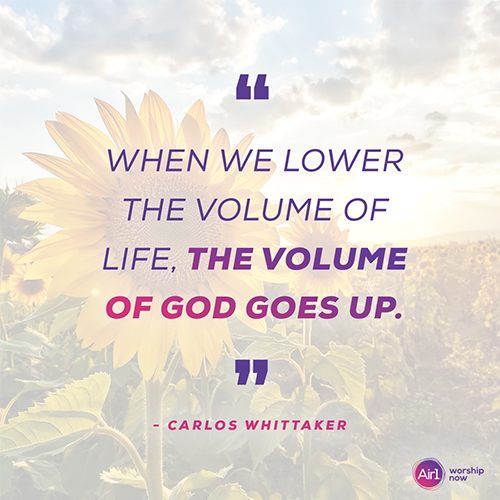 “When we lower the volume of life, the volume of God goes up.” - Carlos Whittaker