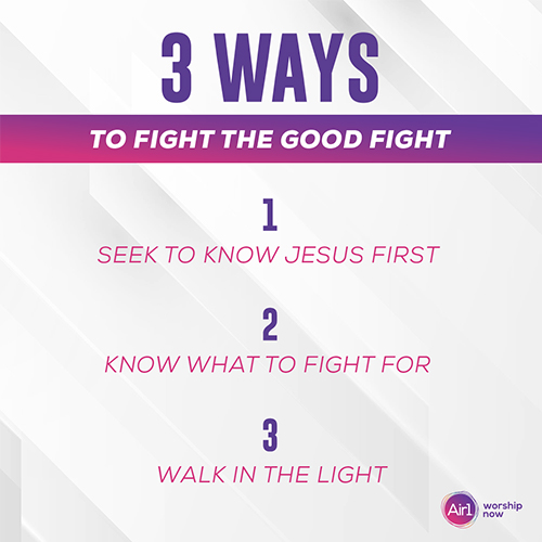 3 Ways to fight the good fight 1. Seek to Know Jesus first 2. Know what to Fight for 3. Walk in the light