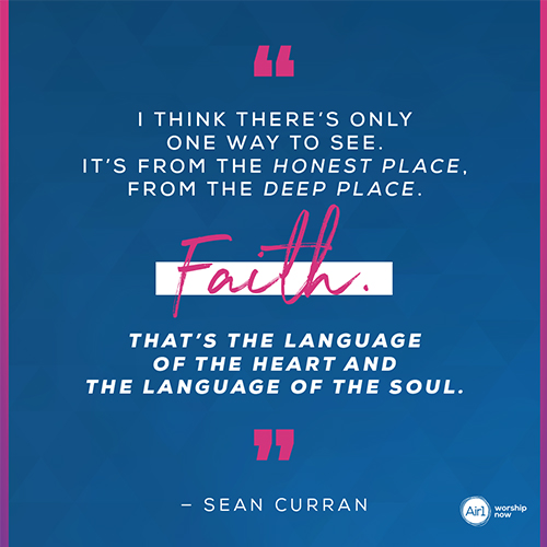 "I think there’s only one way to see. It’s from the honest place, from the deep place. Faith. That’s the language of the heart and the language of the soul.” - Sean Curran