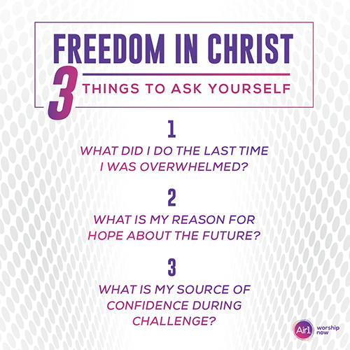 Freedom in Christ: 3 Things to Ask Yourself 1.    What did I do the last time I was overwhelmed? 2.    What is my reason for hope about the future? 3.    What is my source of confidence during challenge?