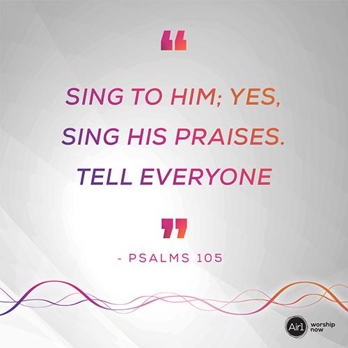 “Sing to him; yes, sing his praises. Tell everyone about his wonderful deeds.” - Psalms 105