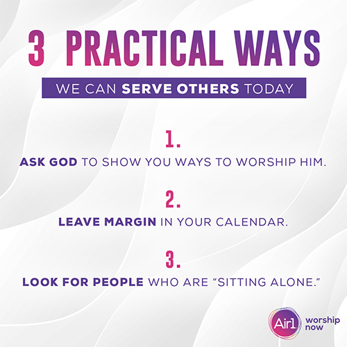 3 practical ways we can serve others today: Ask God to show you ways to worship Him. Leave margin in your calendar. Look for people who are “sitting alone.”