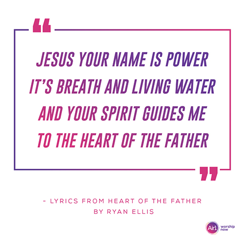 "Jesus Your name is power It’s breath and living water And Your spirit guides me To the heart of the Father" - Lyrics from Heart of the Father by Ryan Ellis