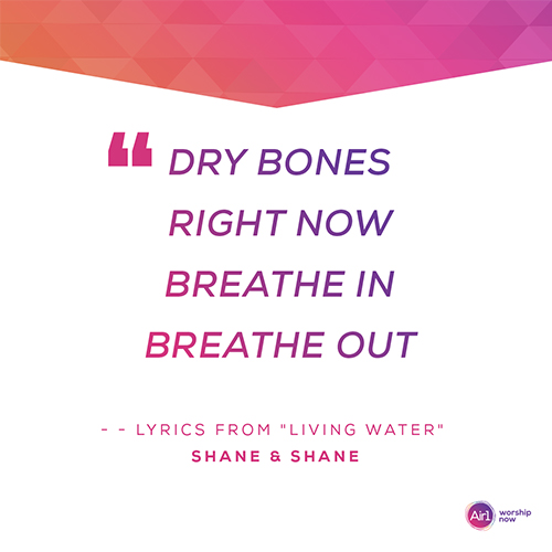 "Dry bones Right now Breathe in Breathe out" - Lyrics from "Living Water" by Shane & Shane