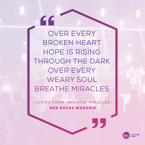 “Over every broken heart  Hope is rising through the dark  Over every weary soul  Breathe miracles" -  Lyrics from Breathe Miracles from Red Rocks Worship